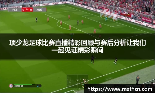 项少龙足球比赛直播精彩回顾与赛后分析让我们一起见证精彩瞬间