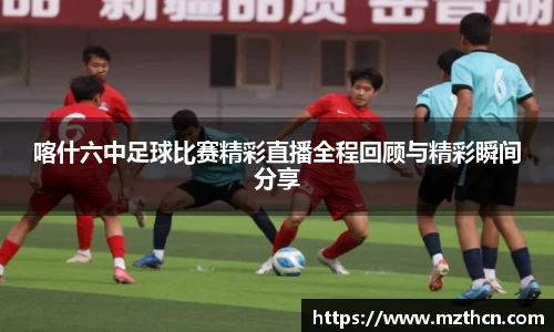 喀什六中足球比赛精彩直播全程回顾与精彩瞬间分享