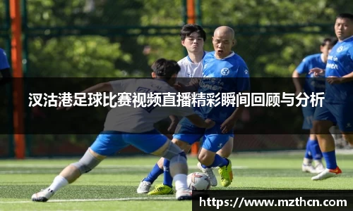 汊沽港足球比赛视频直播精彩瞬间回顾与分析