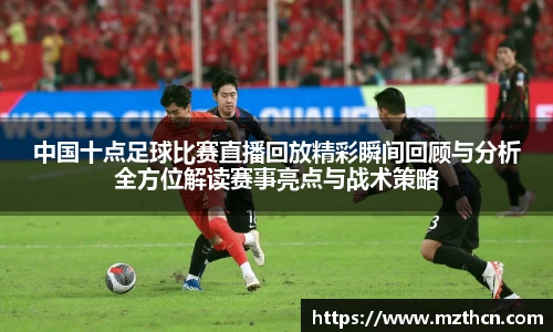 中国十点足球比赛直播回放精彩瞬间回顾与分析全方位解读赛事亮点与战术策略