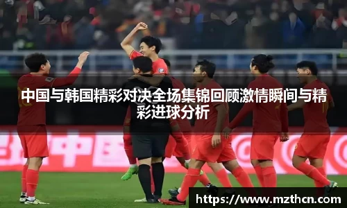 中国与韩国精彩对决全场集锦回顾激情瞬间与精彩进球分析