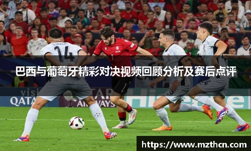 巴西与葡萄牙精彩对决视频回顾分析及赛后点评