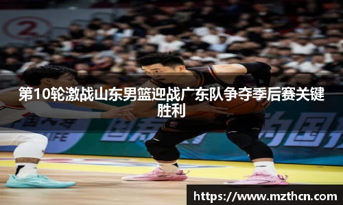 第10轮激战山东男篮迎战广东队争夺季后赛关键胜利